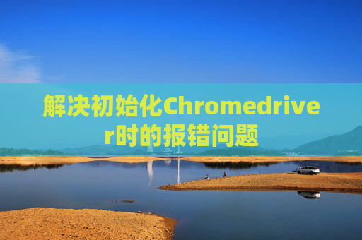 解决初始化Chromedriver时的报错问题